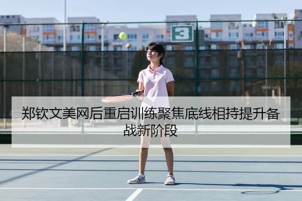 郑钦文美网后重启训练聚焦底线相持提升备战新阶段