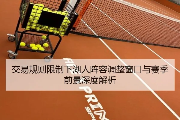 交易规则限制下湖人阵容调整窗口与赛季前景深度解析（BBSPORTS）