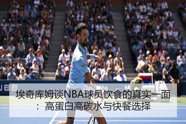 埃奇库姆谈NBA球员饮食的真实一面：高蛋白高碳水与快餐选择（BBSPORTS）
